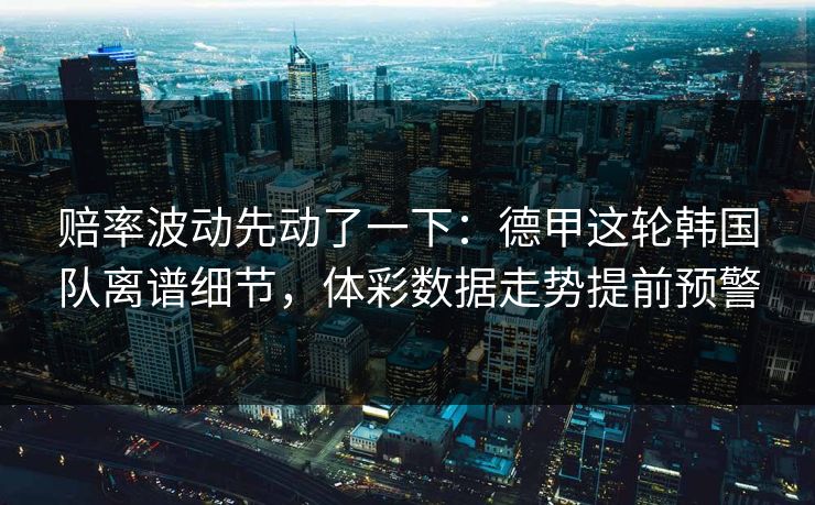 赔率波动先动了一下：德甲这轮韩国队离谱细节，体彩数据走势提前预警