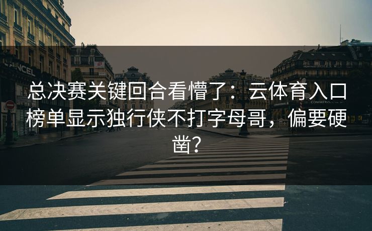 总决赛关键回合看懵了：云体育入口榜单显示独行侠不打字母哥，偏要硬凿？