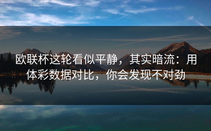 欧联杯这轮看似平静，其实暗流：用体彩数据对比，你会发现不对劲