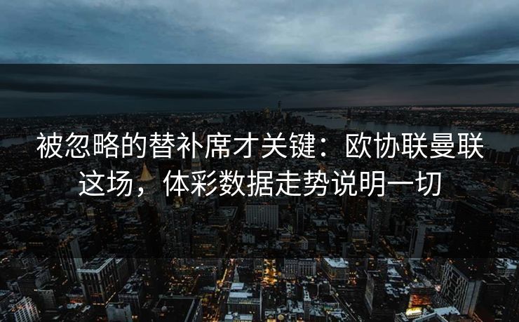 被忽略的替补席才关键：欧协联曼联这场，体彩数据走势说明一切