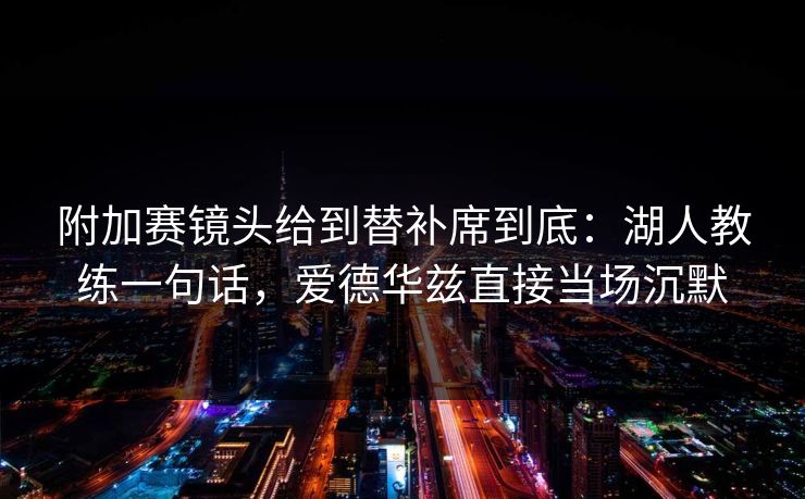 附加赛镜头给到替补席到底：湖人教练一句话，爱德华兹直接当场沉默