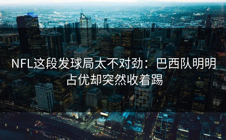 NFL这段发球局太不对劲：巴西队明明占优却突然收着踢