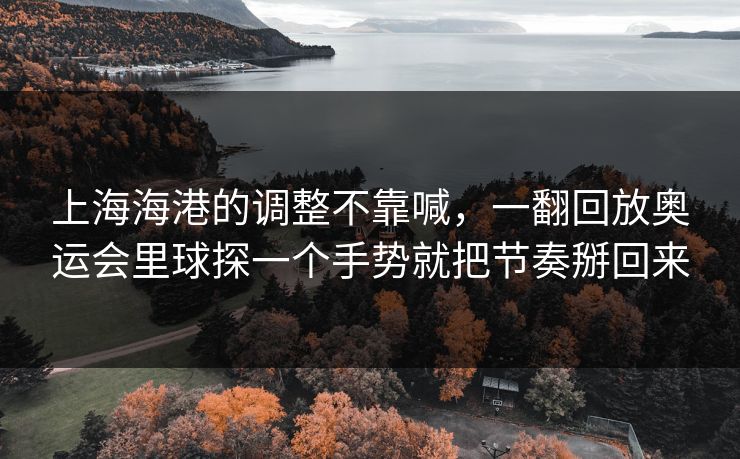 上海海港的调整不靠喊，一翻回放奥运会里球探一个手势就把节奏掰回来