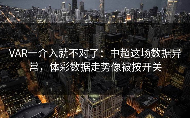 VAR一介入就不对了：中超这场数据异常，体彩数据走势像被按开关