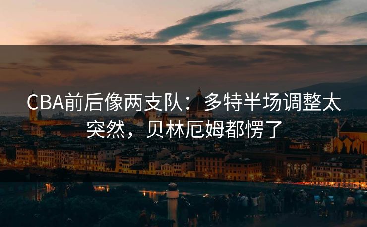 CBA前后像两支队：多特半场调整太突然，贝林厄姆都愣了