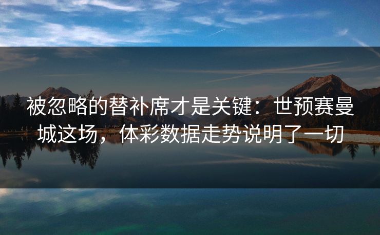 被忽略的替补席才是关键：世预赛曼城这场，体彩数据走势说明了一切