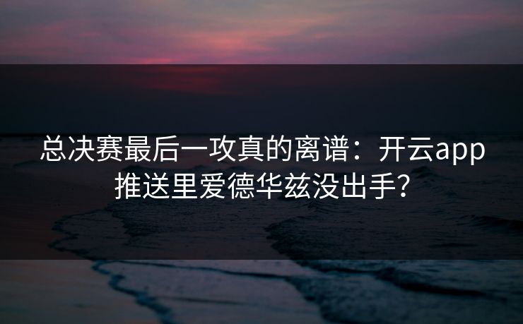 总决赛最后一攻真的离谱：开云app推送里爱德华兹没出手？