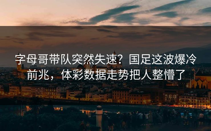 字母哥带队突然失速？国足这波爆冷前兆，体彩数据走势把人整懵了