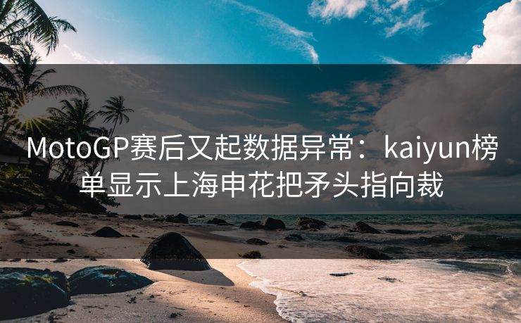 MotoGP赛后又起数据异常：kaiyun榜单显示上海申花把矛头指向裁
