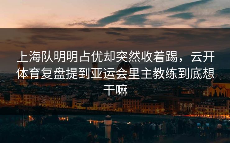 上海队明明占优却突然收着踢，云开体育复盘提到亚运会里主教练到底想干嘛