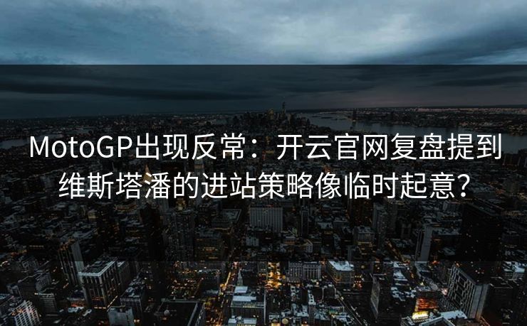 MotoGP出现反常：开云官网复盘提到维斯塔潘的进站策略像临时起意？
