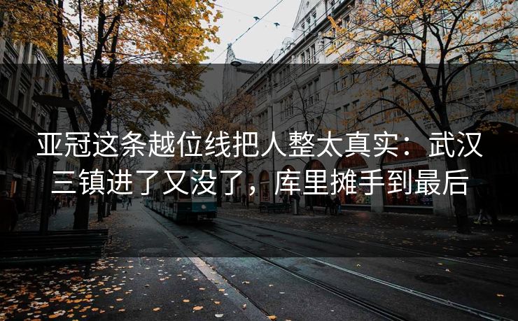 亚冠这条越位线把人整太真实：武汉三镇进了又没了，库里摊手到最后