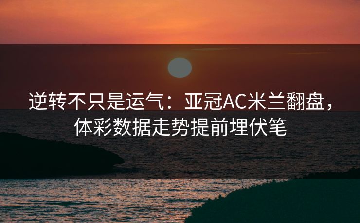 逆转不只是运气：亚冠AC米兰翻盘，体彩数据走势提前埋伏笔