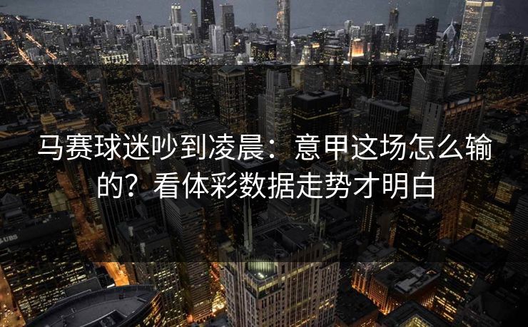 马赛球迷吵到凌晨：意甲这场怎么输的？看体彩数据走势才明白