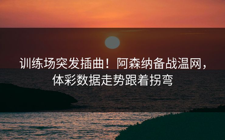 训练场突发插曲！阿森纳备战温网，体彩数据走势跟着拐弯