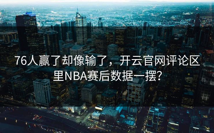 76人赢了却像输了，开云官网评论区里NBA赛后数据一摆？