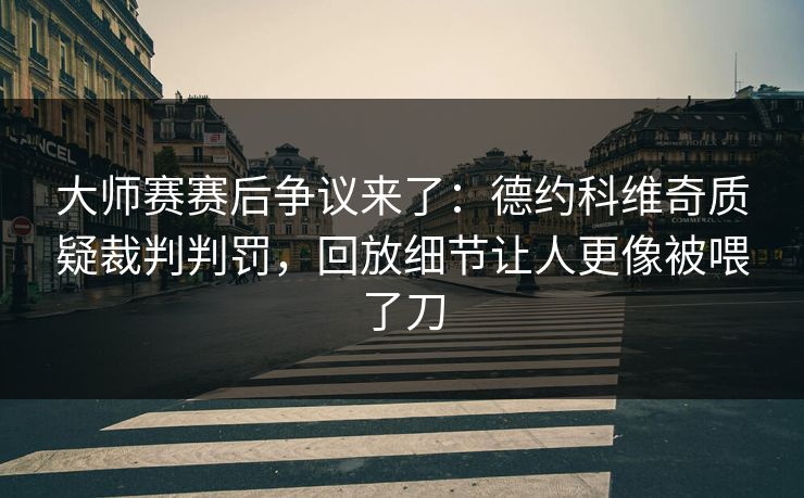 大师赛赛后争议来了：德约科维奇质疑裁判判罚，回放细节让人更像被喂了刀