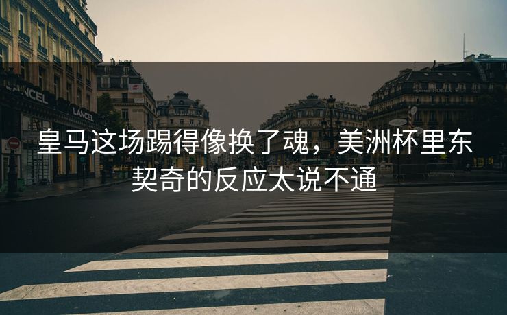 皇马这场踢得像换了魂，美洲杯里东契奇的反应太说不通