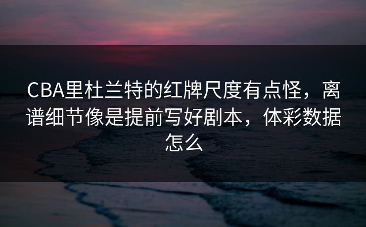 CBA里杜兰特的红牌尺度有点怪，离谱细节像是提前写好剧本，体彩数据怎么