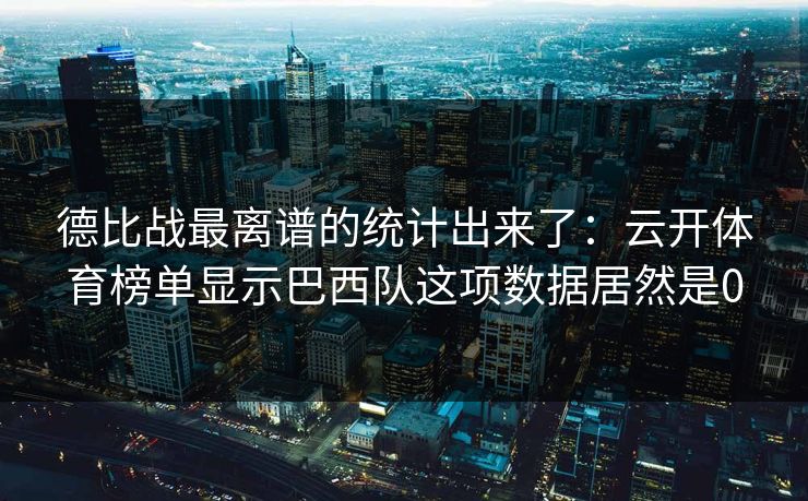 德比战最离谱的统计出来了：云开体育榜单显示巴西队这项数据居然是0