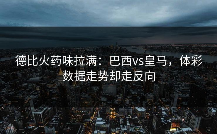 德比火药味拉满：巴西vs皇马，体彩数据走势却走反向