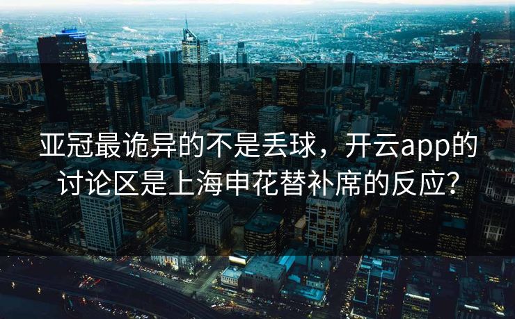 亚冠最诡异的不是丢球，开云app的讨论区是上海申花替补席的反应？