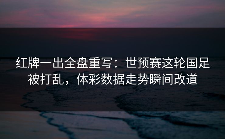 红牌一出全盘重写：世预赛这轮国足被打乱，体彩数据走势瞬间改道