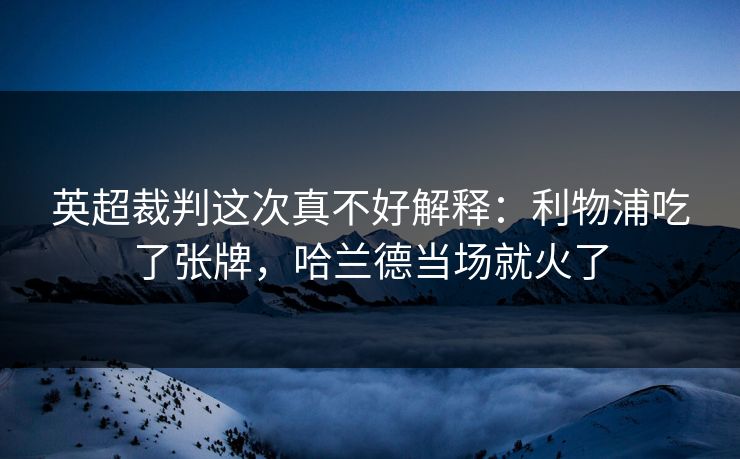 英超裁判这次真不好解释：利物浦吃了张牌，哈兰德当场就火了