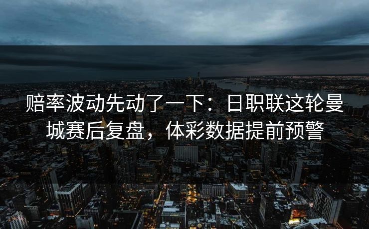 赔率波动先动了一下：日职联这轮曼城赛后复盘，体彩数据提前预警