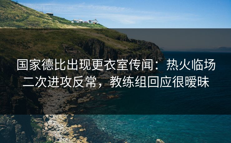 国家德比出现更衣室传闻：热火临场二次进攻反常，教练组回应很暧昧
