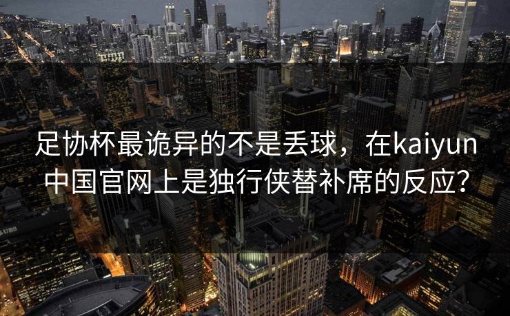 足协杯最诡异的不是丢球，在kaiyun中国官网上是独行侠替补席的反应？
