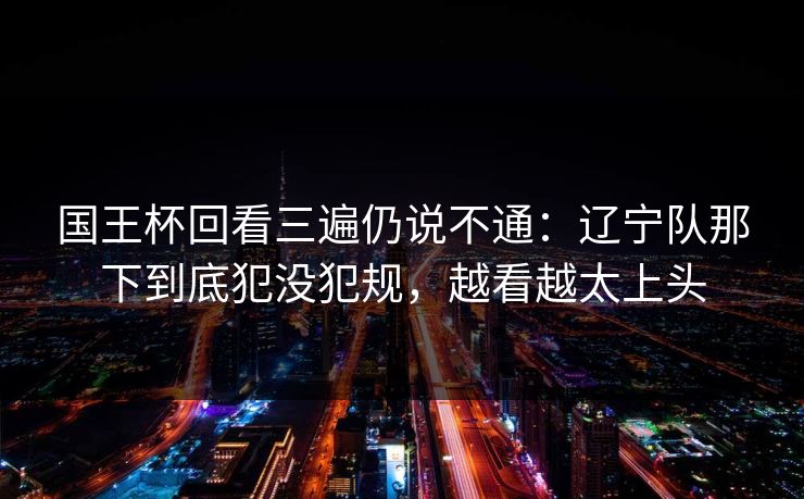 国王杯回看三遍仍说不通：辽宁队那下到底犯没犯规，越看越太上头