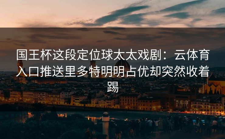 国王杯这段定位球太太戏剧：云体育入口推送里多特明明占优却突然收着踢