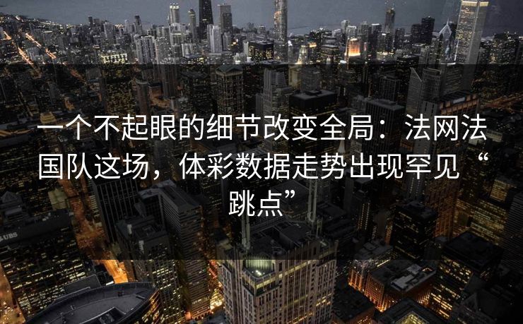 一个不起眼的细节改变全局：法网法国队这场，体彩数据走势出现罕见“跳点”