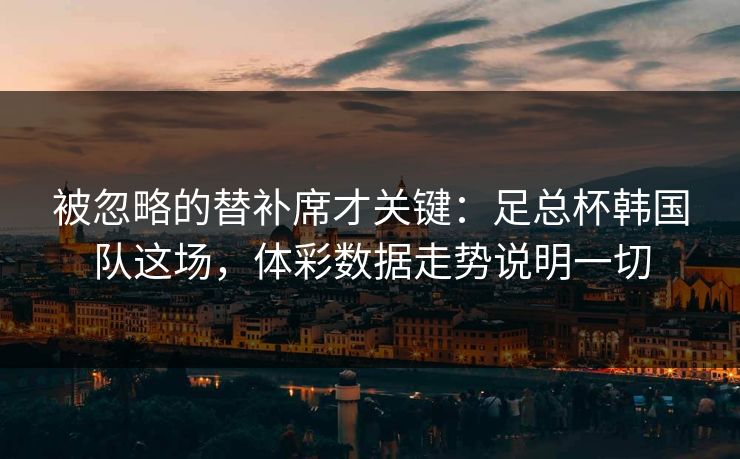 被忽略的替补席才关键：足总杯韩国队这场，体彩数据走势说明一切